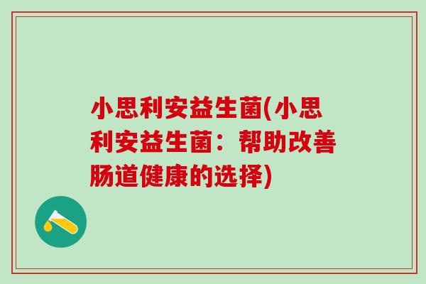 小思利安益生菌(小思利安益生菌：帮助改善肠道健康的选择)