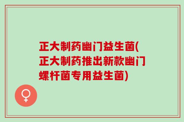 正大制药幽门益生菌(正大制药推出新款幽门螺杆菌专用益生菌)