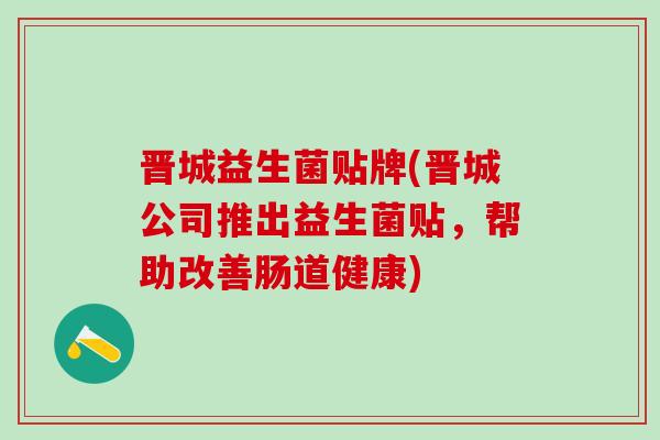 晋城益生菌贴牌(晋城公司推出益生菌贴，帮助改善肠道健康)