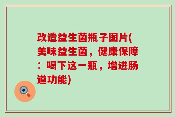 改造益生菌瓶子图片(美味益生菌，健康保障：喝下这一瓶，增进肠道功能)