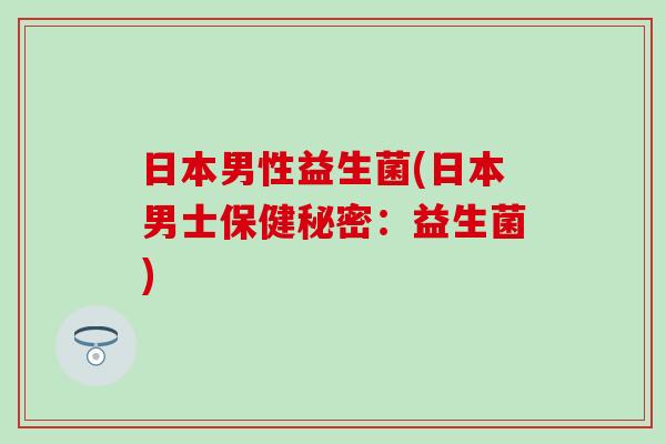 日本男性益生菌(日本男士保健秘密：益生菌)
