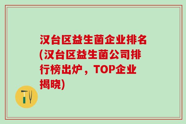 汉台区益生菌企业排名(汉台区益生菌公司排行榜出炉，TOP企业揭晓)