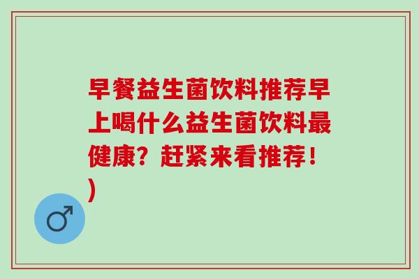早餐益生菌饮料推荐早上喝什么益生菌饮料最健康？赶紧来看推荐！)