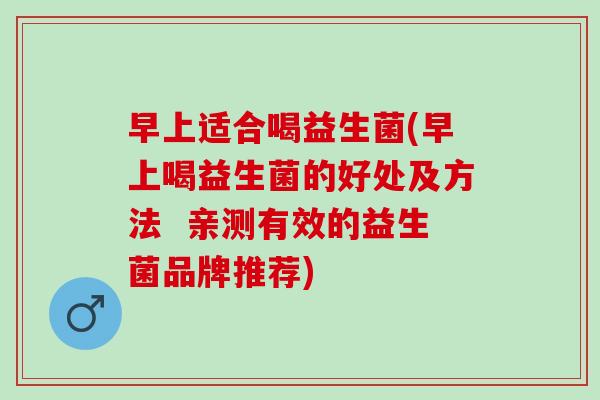 早上适合喝益生菌(早上喝益生菌的好处及方法  亲测有效的益生菌品牌推荐)