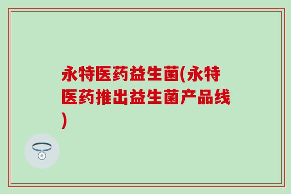 永特医药益生菌(永特医药推出益生菌产品线)