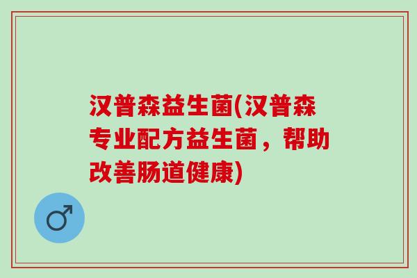 汉普森益生菌(汉普森专业配方益生菌，帮助改善肠道健康)
