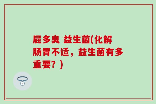 屁多臭 益生菌(化解肠胃不适，益生菌有多重要？)