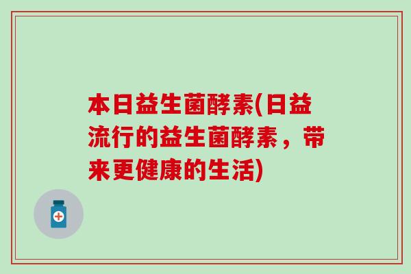 本日益生菌酵素(日益流行的益生菌酵素，带来更健康的生活)