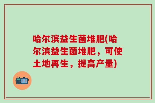 哈尔滨益生菌堆肥(哈尔滨益生菌堆肥，可使土地再生，提高产量)