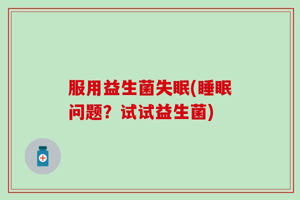 服用益生菌失眠(睡眠问题？试试益生菌)