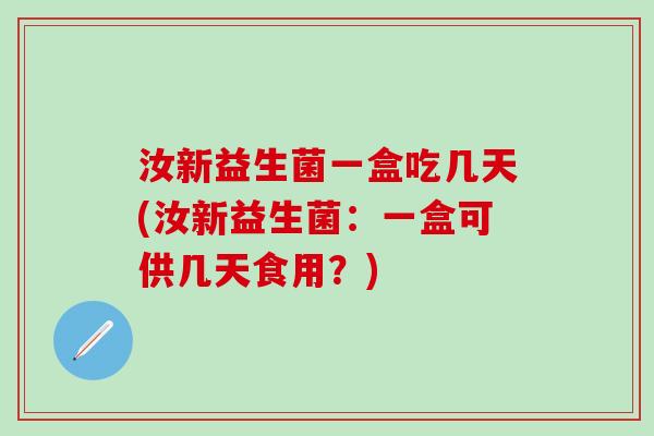 汝新益生菌一盒吃几天(汝新益生菌：一盒可供几天食用？)