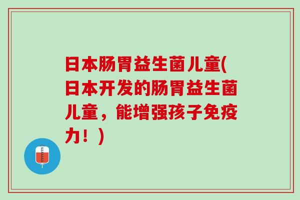 日本肠胃益生菌儿童(日本开发的肠胃益生菌儿童，能增强孩子免疫力！)