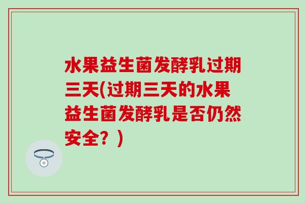 水果益生菌发酵乳过期三天(过期三天的水果益生菌发酵乳是否仍然安全？)