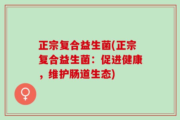 正宗复合益生菌(正宗复合益生菌：促进健康，维护肠道生态)