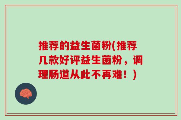 推荐的益生菌粉(推荐几款好评益生菌粉，调理肠道从此不再难！)
