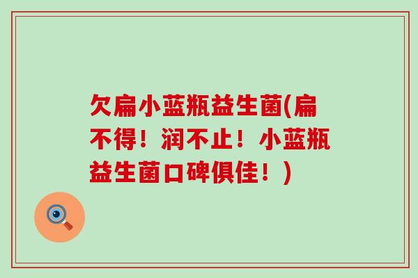 欠扁小蓝瓶益生菌(扁不得!润不止!小蓝瓶益生菌口碑俱佳!) 欠扁小蓝瓶益生菌(扁不得!润不止!小蓝瓶益生菌口碑俱佳!)