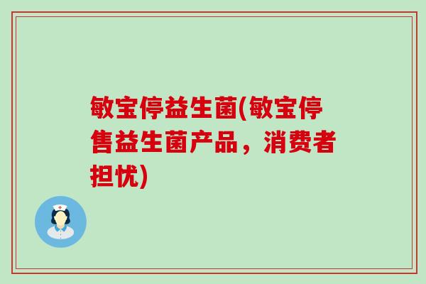 敏宝停益生菌(敏宝停售益生菌产品，消费者担忧)