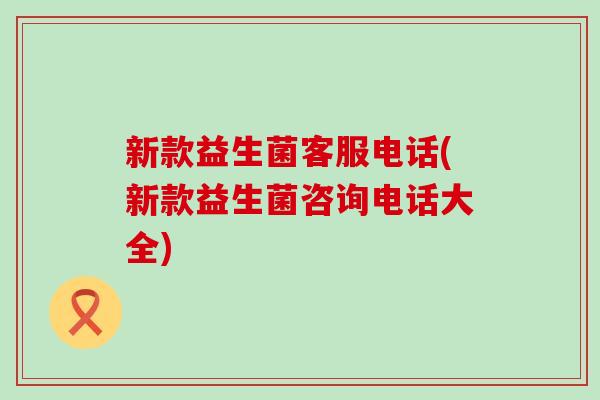 新款益生菌客服电话(新款益生菌咨询电话大全)