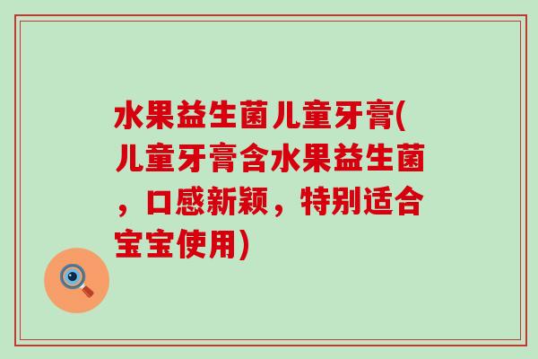 水果益生菌儿童牙膏(儿童牙膏含水果益生菌，口感新颖，特别适合宝宝使用)
