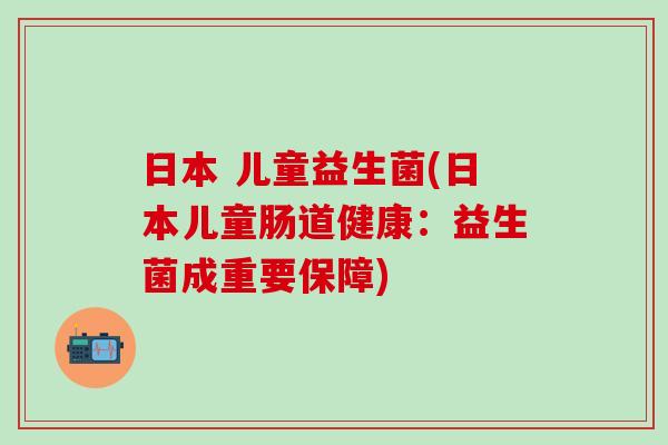 日本 儿童益生菌(日本儿童肠道健康：益生菌成重要保障)