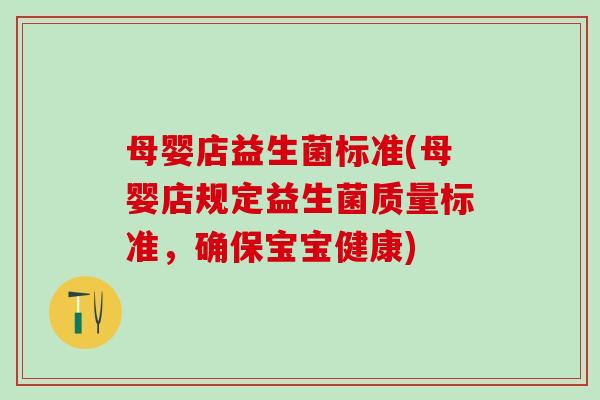 母婴店益生菌标准(母婴店规定益生菌质量标准，确保宝宝健康)
