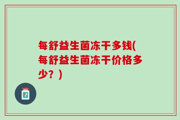 每舒益生菌冻干多钱(每舒益生菌冻干价格多少？)