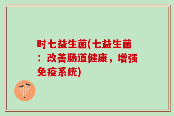 时七益生菌(七益生菌：改善肠道健康，增强免疫系统)