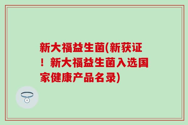 新大福益生菌(新获证！新大福益生菌入选国家健康产品名录)