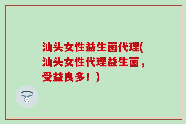 汕头女性益生菌代理(汕头女性代理益生菌，受益良多！)
