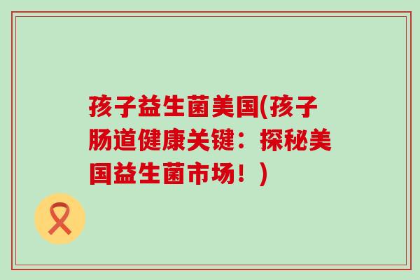 孩子益生菌美国(孩子肠道健康关键：探秘美国益生菌市场！)