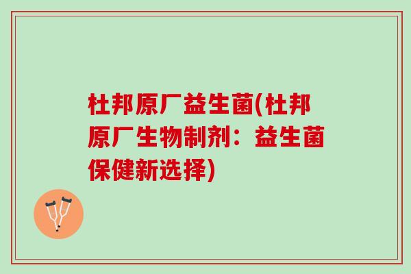 杜邦原厂益生菌(杜邦原厂生物制剂：益生菌保健新选择)