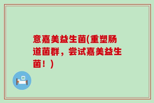 意嘉美益生菌(重塑肠道菌群，尝试嘉美益生菌！)