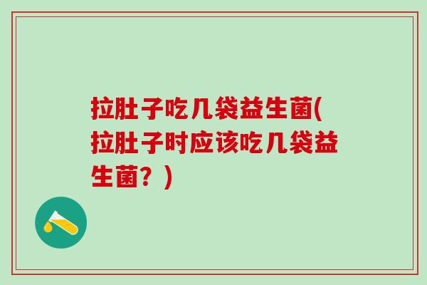 拉肚子吃几袋益生菌(拉肚子时应该吃几袋益生菌？)