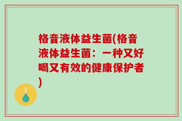 格音液体益生菌(格音液体益生菌：一种又好喝又有效的健康保护者)