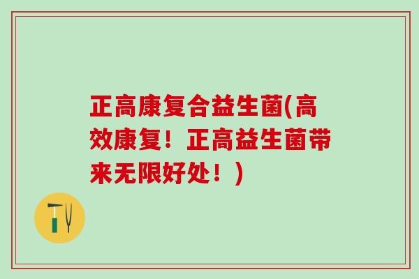 正高康复合益生菌(高效康复！正高益生菌带来无限好处！)