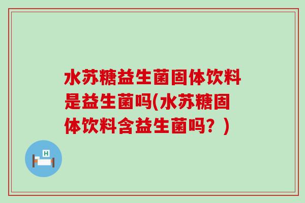 水苏糖益生菌固体饮料是益生菌吗(水苏糖固体饮料含益生菌吗？)