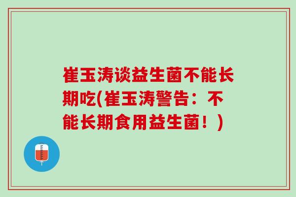 崔玉涛谈益生菌不能长期吃(崔玉涛警告：不能长期食用益生菌！)