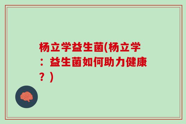 杨立学益生菌(杨立学：益生菌如何助力健康？)