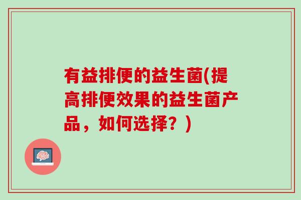 有益排便的益生菌(提高排便效果的益生菌产品，如何选择？)