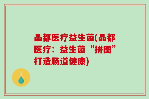晶都医疗益生菌(晶都医疗：益生菌“拼图”打造肠道健康)