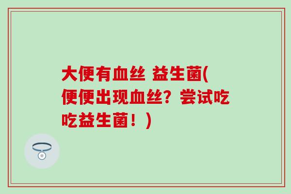 大便有血丝 益生菌(便便出现血丝？尝试吃吃益生菌！)