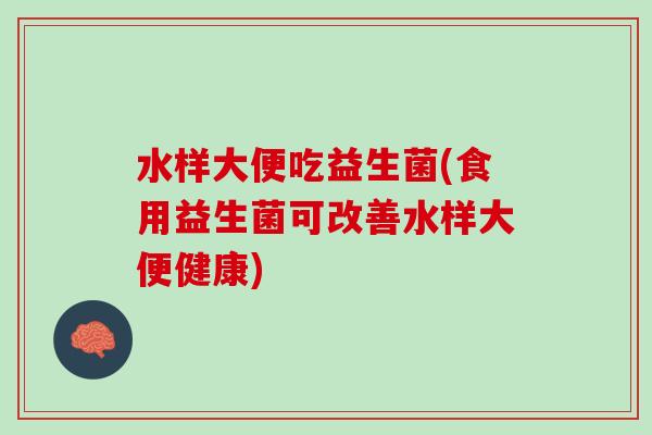 水样大便吃益生菌(食用益生菌可改善水样大便健康)
