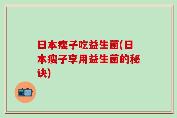 日本瘦子吃益生菌(日本瘦子享用益生菌的秘诀)