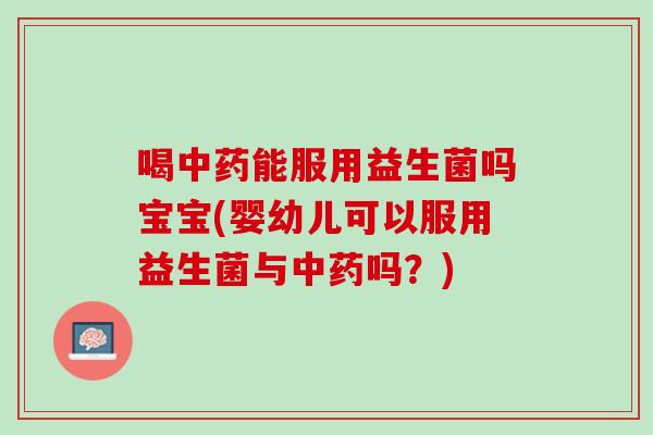喝中药能服用益生菌吗宝宝(婴幼儿可以服用益生菌与中药吗？)