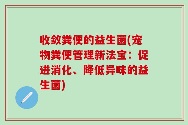 收敛粪便的益生菌(宠物粪便管理新法宝：促进消化、降低异味的益生菌)