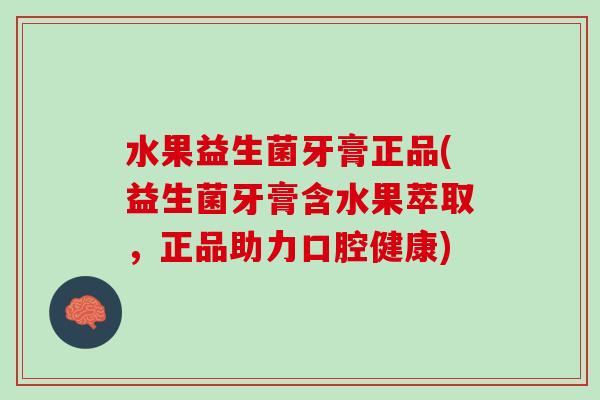 水果益生菌牙膏正品(益生菌牙膏含水果萃取，正品助力口腔健康)