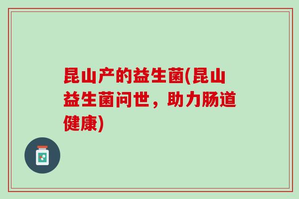 昆山产的益生菌(昆山益生菌问世，助力肠道健康)