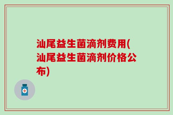 汕尾益生菌滴剂费用(汕尾益生菌滴剂价格公布)