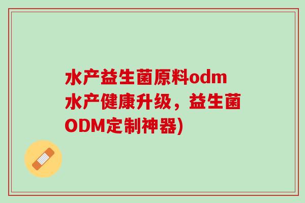 水产益生菌原料odm水产健康升级，益生菌ODM定制神器)