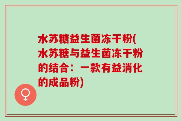 水苏糖益生菌冻干粉(水苏糖与益生菌冻干粉的结合：一款有益消化的成品粉)
